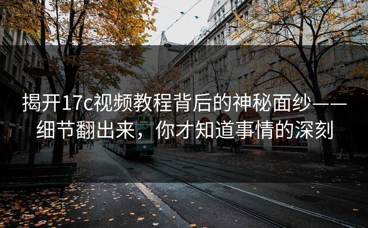 揭开17c视频教程背后的神秘面纱——细节翻出来，你才知道事情的深刻