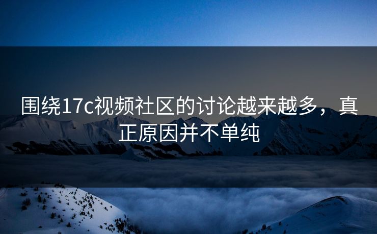 围绕17c视频社区的讨论越来越多，真正原因并不单纯