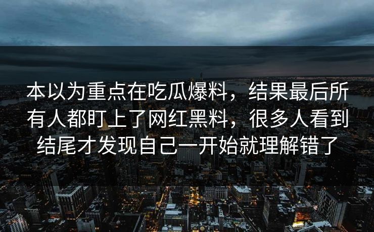 本以为重点在吃瓜爆料，结果最后所有人都盯上了网红黑料，很多人看到结尾才发现自己一开始就理解错了
