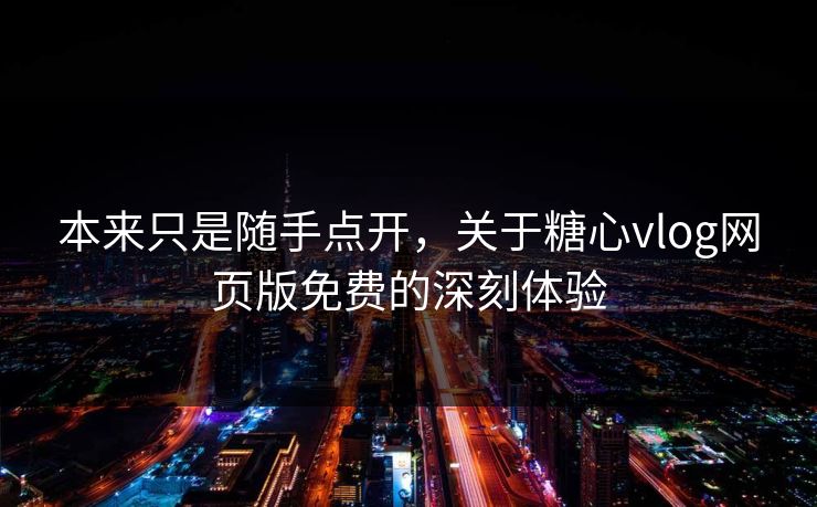 本来只是随手点开，关于糖心vlog网页版免费的深刻体验