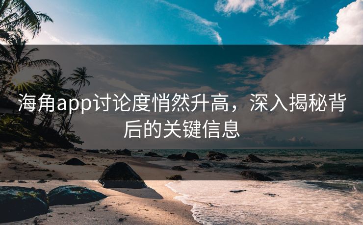 海角app讨论度悄然升高，深入揭秘背后的关键信息