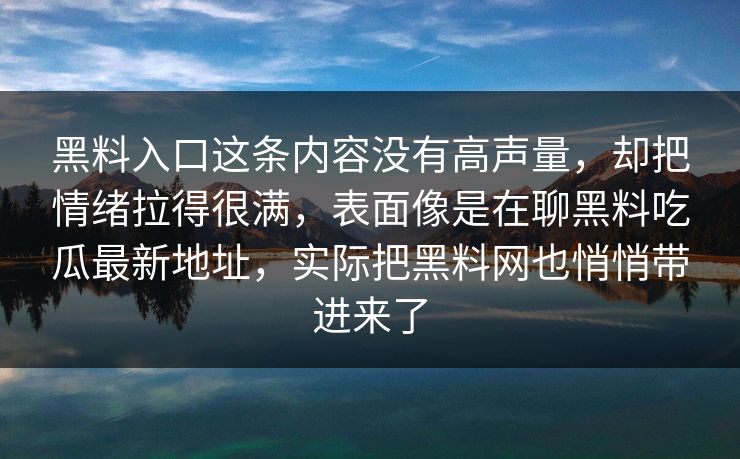 黑料入口这条内容没有高声量，却把情绪拉得很满，表面像是在聊黑料吃瓜最新地址，实际把黑料网也悄悄带进来了  第1张