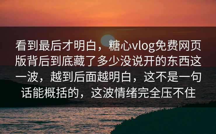 看到最后才明白，糖心vlog免费网页版背后到底藏了多少没说开的东西这一波，越到后面越明白，这不是一句话能概括的，这波情绪完全压不住