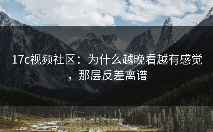 17c视频社区：为什么越晚看越有感觉，那层反差离谱