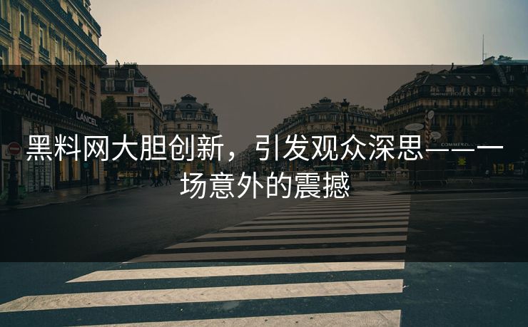 黑料网大胆创新，引发观众深思——一场意外的震撼  第1张