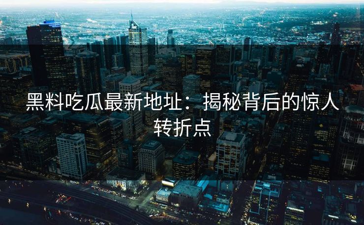黑料吃瓜最新地址：揭秘背后的惊人转折点
