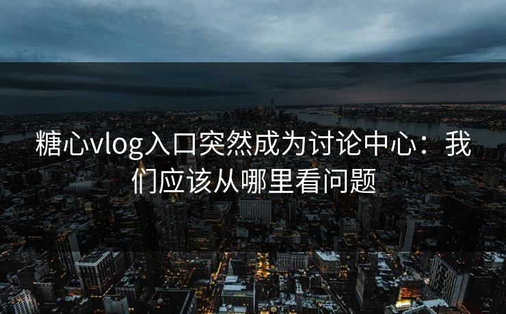 糖心vlog入口突然成为讨论中心：我们应该从哪里看问题  第1张