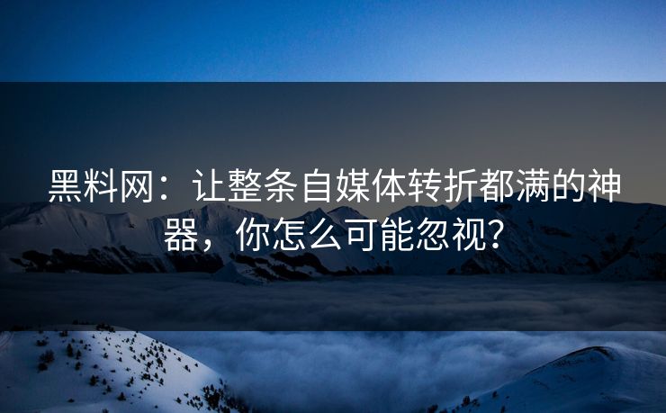 黑料网：让整条自媒体转折都满的神器，你怎么可能忽视？  第1张