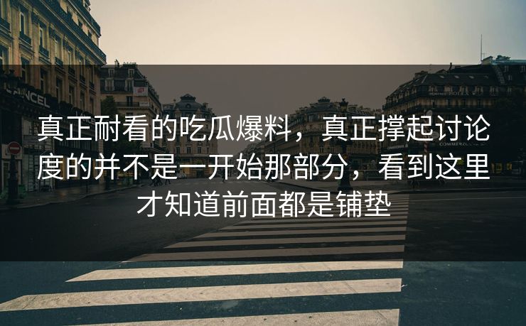 真正耐看的吃瓜爆料，真正撑起讨论度的并不是一开始那部分，看到这里才知道前面都是铺垫  第1张