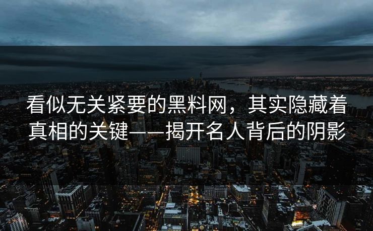 看似无关紧要的黑料网，其实隐藏着真相的关键——揭开名人背后的阴影