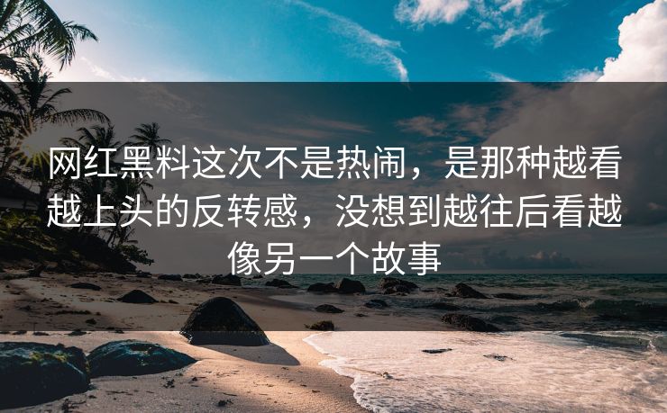 网红黑料这次不是热闹，是那种越看越上头的反转感，没想到越往后看越像另一个故事  第1张