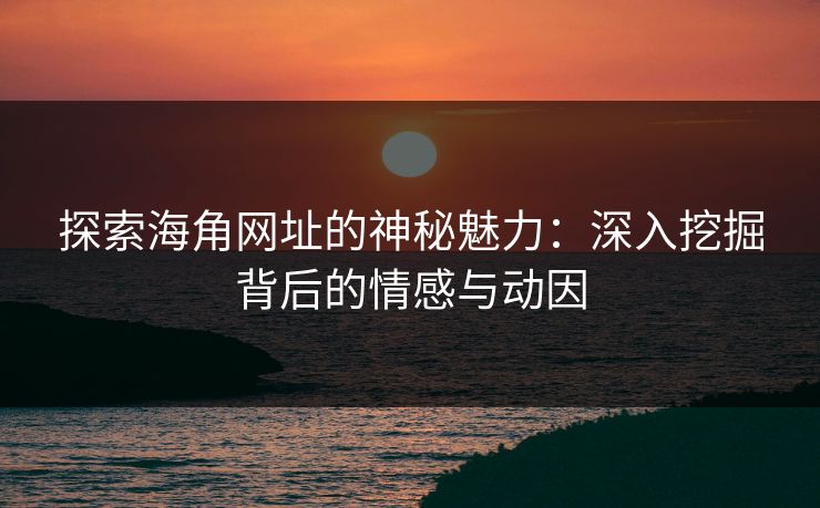 探索海角网址的神秘魅力：深入挖掘背后的情感与动因