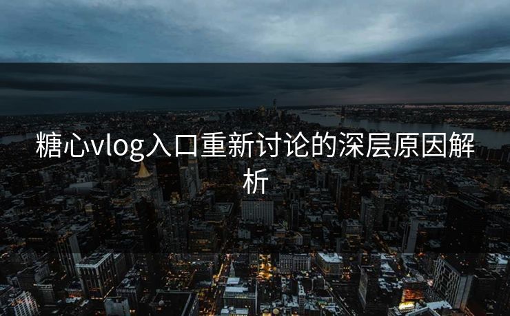 糖心vlog入口重新讨论的深层原因解析 第1张 糖心vlog入口重新讨论的深层原因解析 第1张