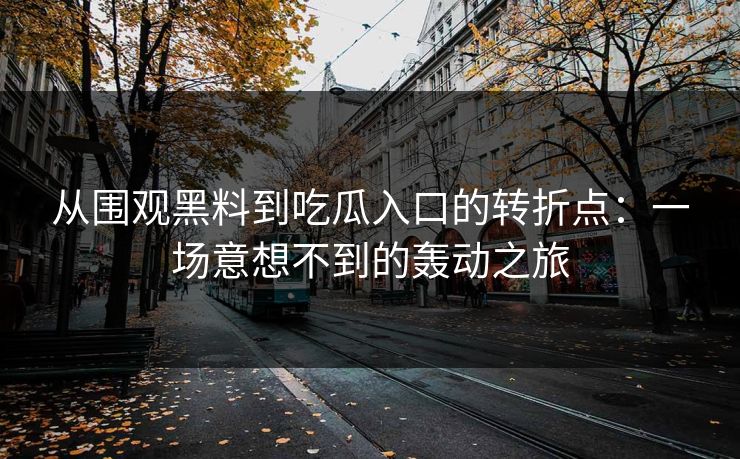 从围观黑料到吃瓜入口的转折点：一场意想不到的轰动之旅  第1张
