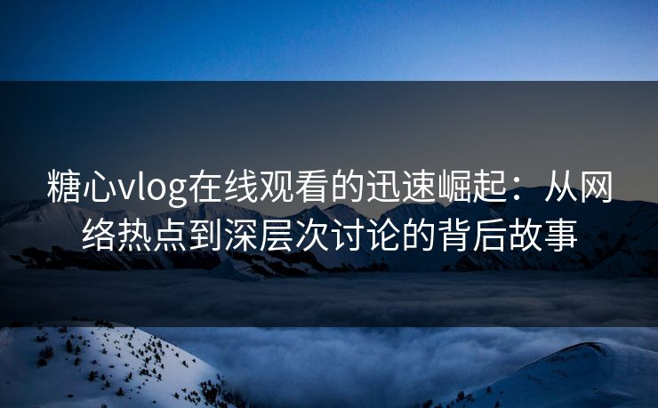 糖心vlog在线观看的迅速崛起：从网络热点到深层次讨论的背后故事  第1张