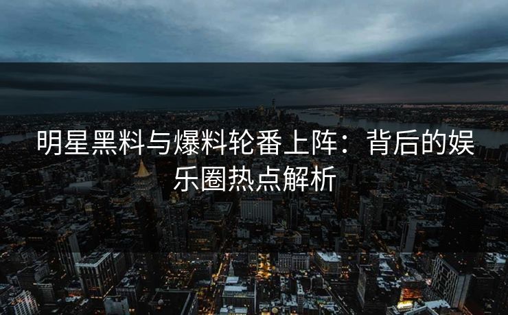 明星黑料与爆料轮番上阵：背后的娱乐圈热点解析  第1张