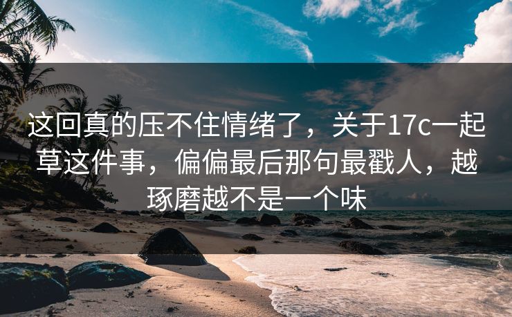 这回真的压不住情绪了，关于17c一起草这件事，偏偏最后那句最戳人，越琢磨越不是一个味  第1张