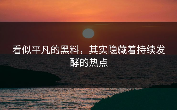 看似平凡的黑料，其实隐藏着持续发酵的热点