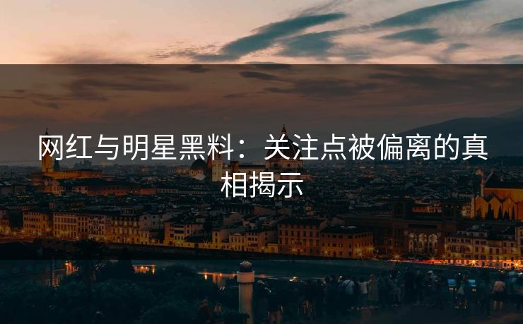 网红与明星黑料：关注点被偏离的真相揭示