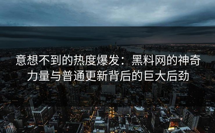 意想不到的热度爆发：黑料网的神奇力量与普通更新背后的巨大后劲