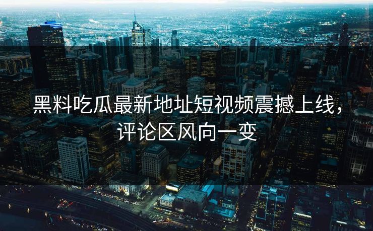 黑料吃瓜最新地址短视频震撼上线，评论区风向一变