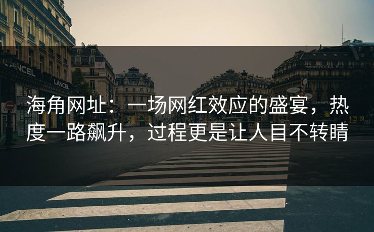 海角网址：一场网红效应的盛宴，热度一路飙升，过程更是让人目不转睛