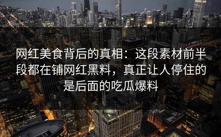 网红美食背后的真相：这段素材前半段都在铺网红黑料，真正让人停住的是后面的吃瓜爆料