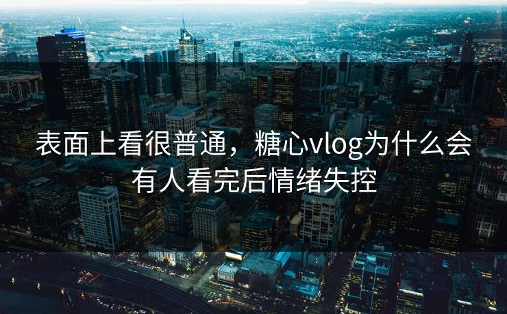 表面上看很普通，糖心vlog为什么会有人看完后情绪失控