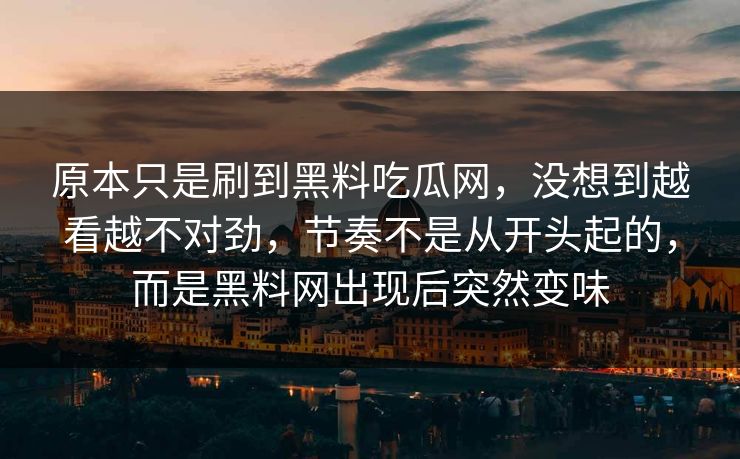 原本只是刷到黑料吃瓜网，没想到越看越不对劲，节奏不是从开头起的，而是黑料网出现后突然变味