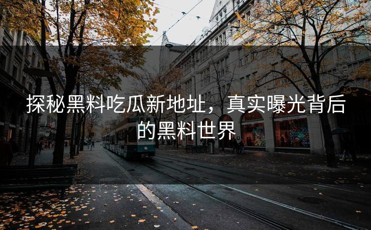 探秘黑料吃瓜新地址，真实曝光背后的黑料世界