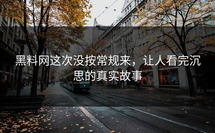 黑料网这次没按常规来，让人看完沉思的真实故事