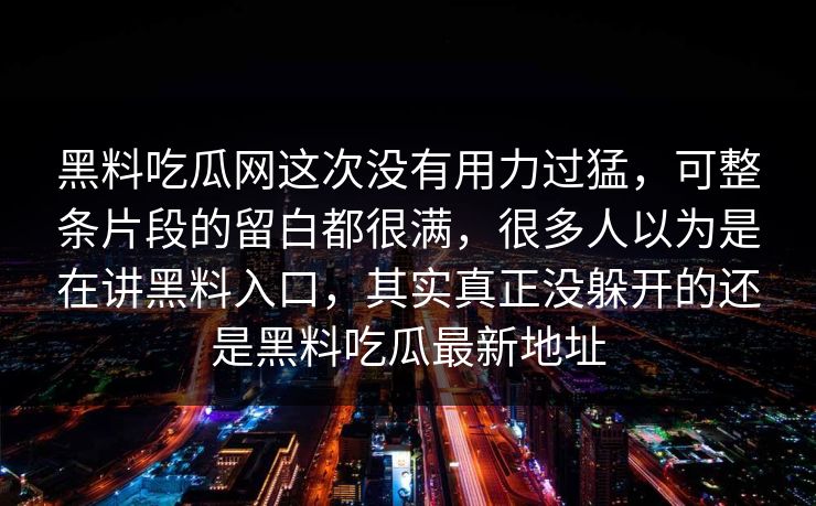 黑料吃瓜网这次没有用力过猛，可整条片段的留白都很满，很多人以为是在讲黑料入口，其实真正没躲开的还是黑料吃瓜最新地址