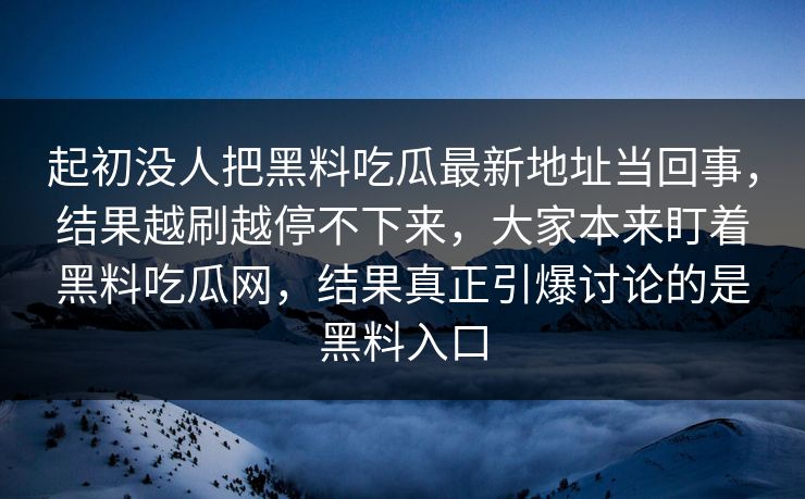 起初没人把黑料吃瓜最新地址当回事，结果越刷越停不下来，大家本来盯着黑料吃瓜网，结果真正引爆讨论的是黑料入口