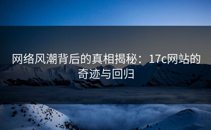 网络风潮背后的真相揭秘：17c网站的奇迹与回归
