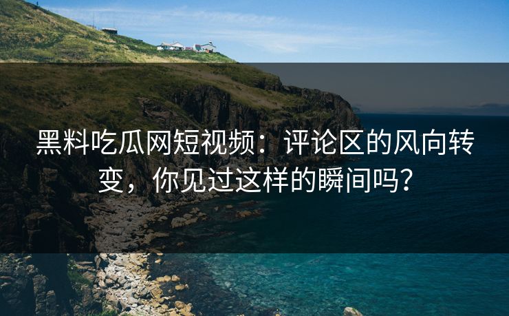 黑料吃瓜网短视频：评论区的风向转变，你见过这样的瞬间吗？