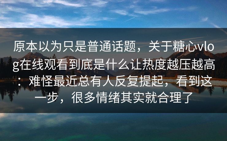 原本以为只是普通话题，关于糖心vlog在线观看到底是什么让热度越压越高：难怪最近总有人反复提起，看到这一步，很多情绪其实就合理了  第1张