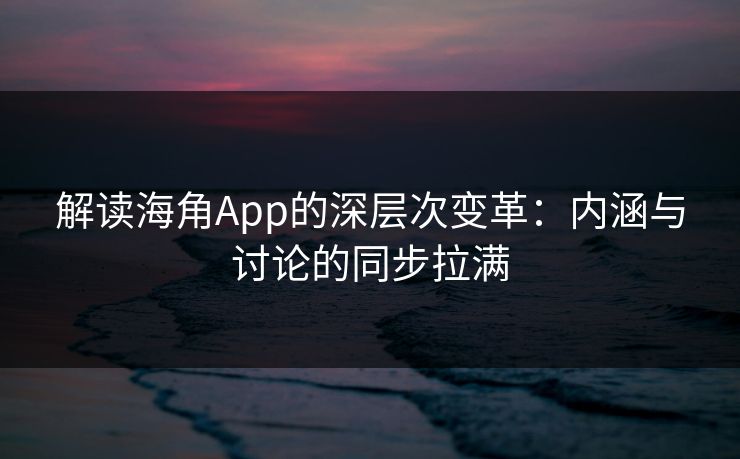 解读海角App的深层次变革：内涵与讨论的同步拉满