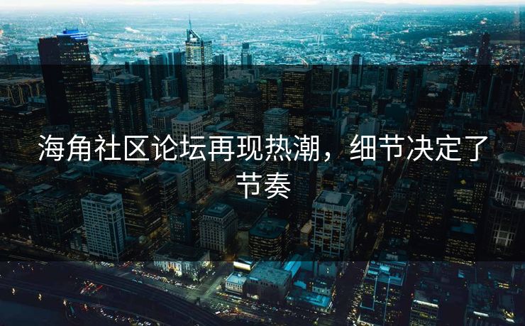 海角社区论坛再现热潮，细节决定了节奏