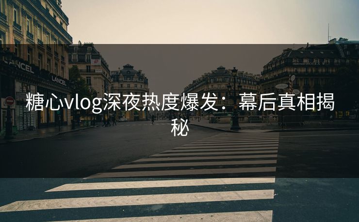 糖心vlog深夜热度爆发：幕后真相揭秘  第1张