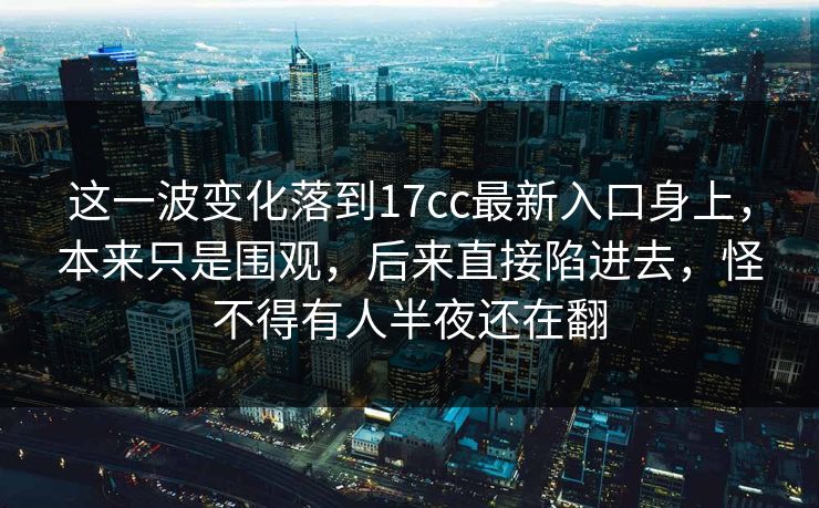这一波变化落到17cc最新入口身上，本来只是围观，后来直接陷进去，怪不得有人半夜还在翻  第1张