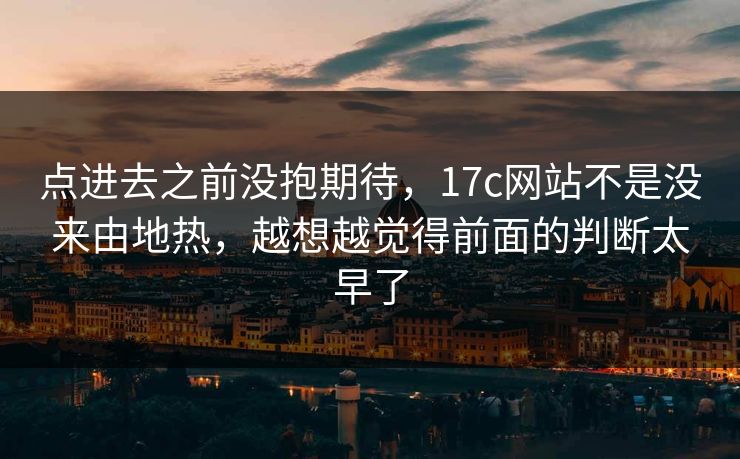 点进去之前没抱期待，17c网站不是没来由地热，越想越觉得前面的判断太早了  第1张