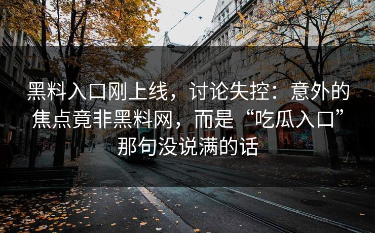 黑料入口刚上线，讨论失控：意外的焦点竟非黑料网，而是“吃瓜入口”那句没说满的话  第1张