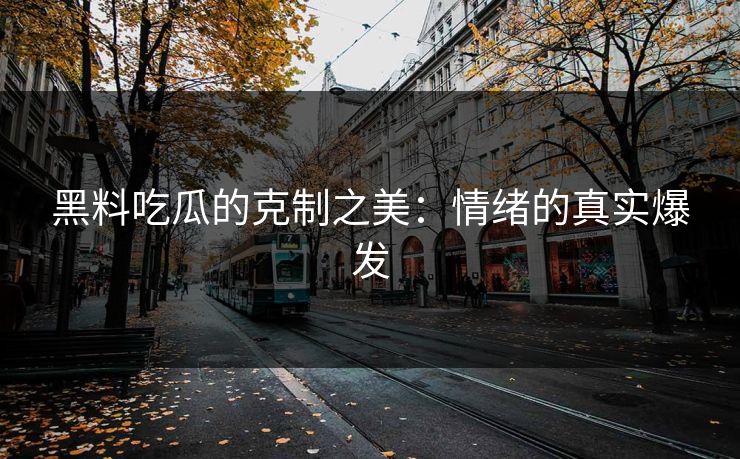 黑料吃瓜的克制之美：情绪的真实爆发