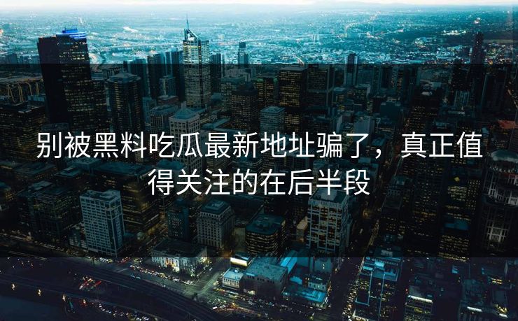 别被黑料吃瓜最新地址骗了,真正值得关注的在后半段 第1张 别被黑料吃瓜最新地址骗了,真正值得关注的在后半段 第1张