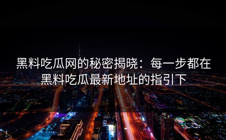 黑料吃瓜网的秘密揭晓：每一步都在黑料吃瓜最新地址的指引下