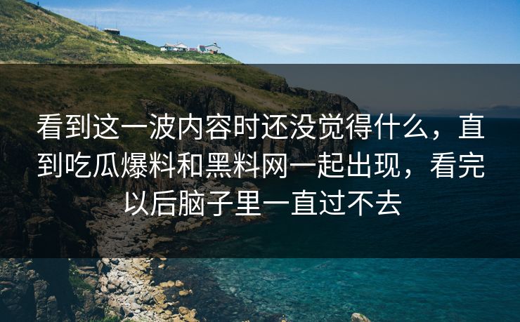 看到这一波内容时还没觉得什么，直到吃瓜爆料和黑料网一起出现，看完以后脑子里一直过不去