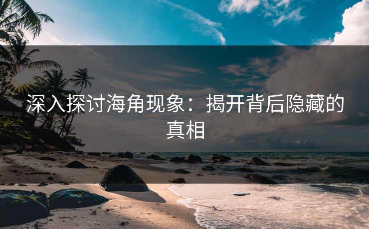 深入探讨海角现象：揭开背后隐藏的真相
