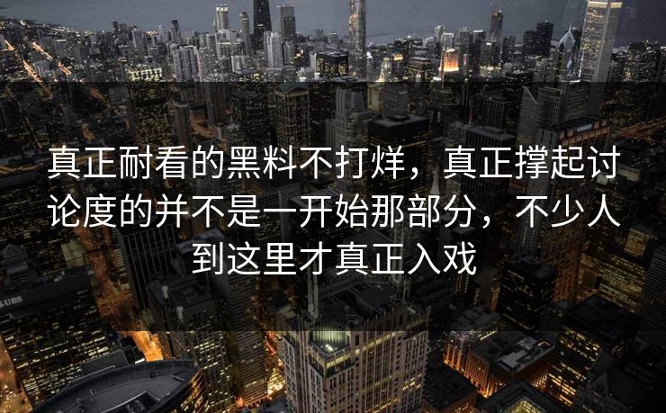 真正耐看的黑料不打烊，真正撑起讨论度的并不是一开始那部分，不少人到这里才真正入戏  第1张