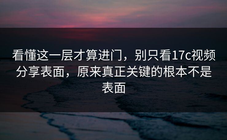 看懂这一层才算进门，别只看17c视频分享表面，原来真正关键的根本不是表面  第1张