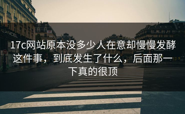 17c网站原本没多少人在意却慢慢发酵这件事，到底发生了什么，后面那一下真的很顶